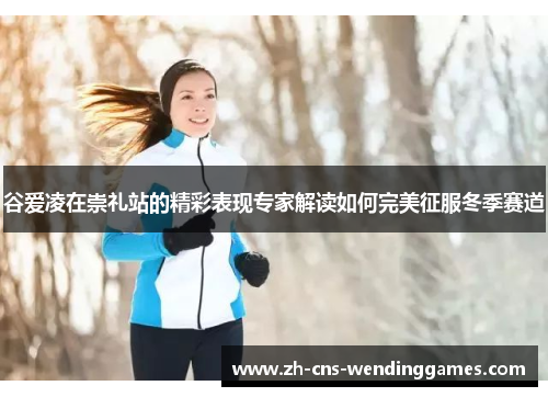 谷爱凌在崇礼站的精彩表现专家解读如何完美征服冬季赛道 谷爱凌在崇礼站的精彩表现专家解读如何完美征服冬季赛道