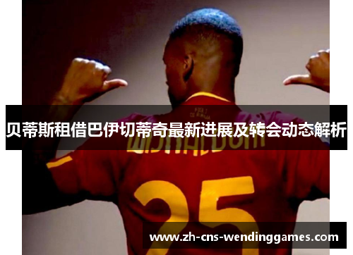 贝蒂斯租借巴伊切蒂奇最新进展及转会动态解析 贝蒂斯租借巴伊切蒂奇最新进展及转会动态解析