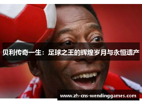 贝利传奇一生:足球之王的辉煌岁月与永恒遗产 贝利传奇一生:足球之王的辉煌岁月与永恒遗产