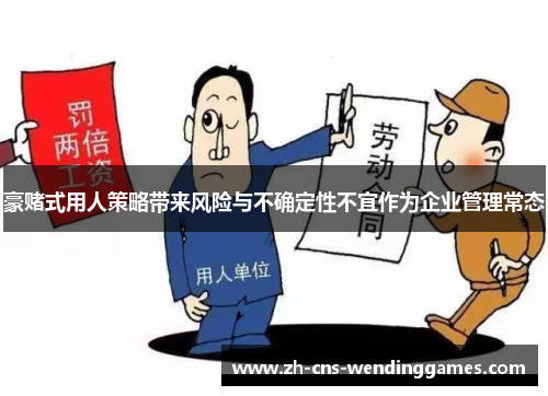 豪赌式用人策略带来风险与不确定性不宜作为企业管理常态 豪赌式用人策略带来风险与不确定性不宜作为企业管理常态