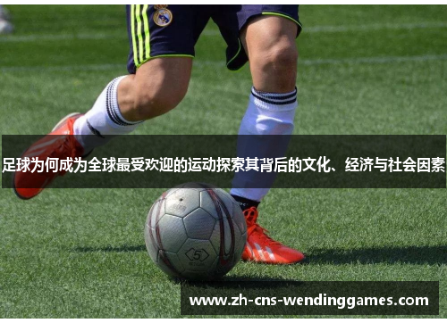 足球为何成为全球最受欢迎的运动探索其背后的文化、经济与社会因素 足球为何成为全球最受欢迎的运动探索其背后的文化、经济与社会因素