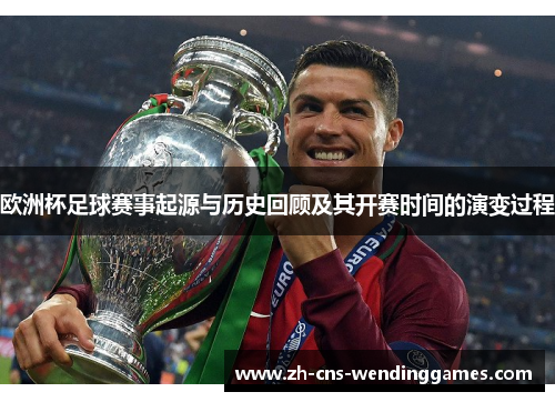 欧洲杯足球赛事起源与历史回顾及其开赛时间的演变过程 欧洲杯足球赛事起源与历史回顾及其开赛时间的演变过程