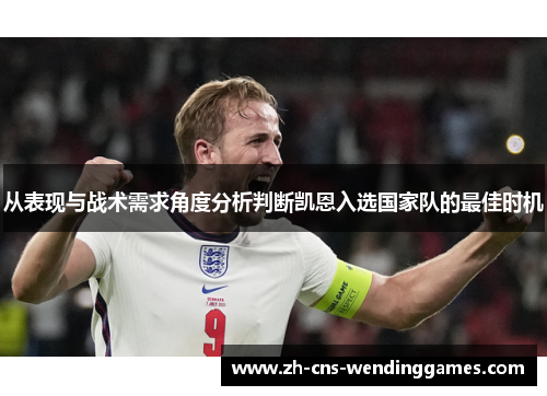 从表现与战术需求角度分析判断凯恩入选国家队的最佳时机 从表现与战术需求角度分析判断凯恩入选国家队的最佳时机
