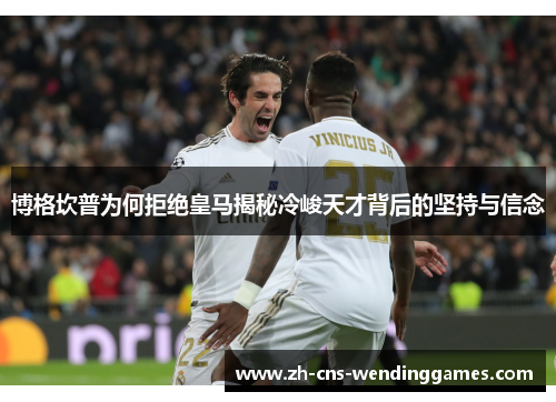 博格坎普为何拒绝皇马揭秘冷峻天才背后的坚持与信念 博格坎普为何拒绝皇马揭秘冷峻天才背后的坚持与信念