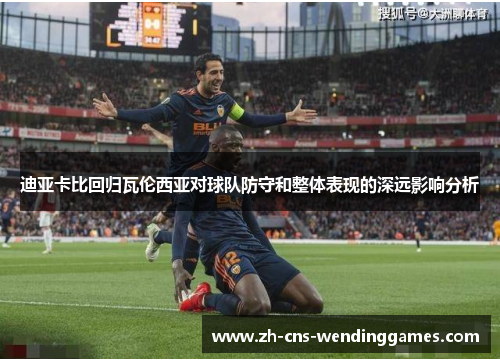 迪亚卡比回归瓦伦西亚对球队防守和整体表现的深远影响分析 迪亚卡比回归瓦伦西亚对球队防守和整体表现的深远影响分析