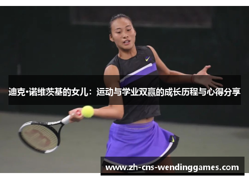 迪克·诺维茨基的女儿:运动与学业双赢的成长历程与心得分享 迪克·诺维茨基的女儿:运动与学业双赢的成长历程与心得分享