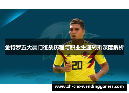 金特罗五大豪门征战历程与职业生涯转折深度解析 金特罗五大豪门征战历程与职业生涯转折深度解析