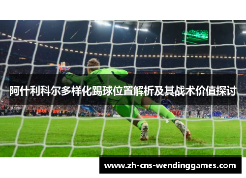 阿什利科尔多样化踢球位置解析及其战术价值探讨 阿什利科尔多样化踢球位置解析及其战术价值探讨