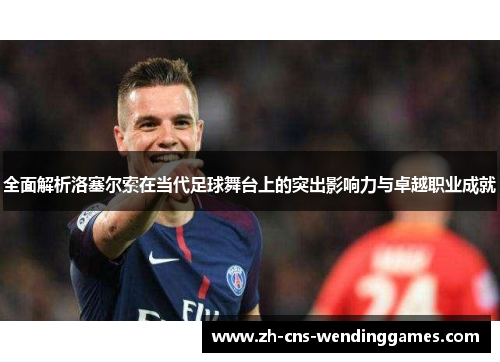 全面解析洛塞尔索在当代足球舞台上的突出影响力与卓越职业成就