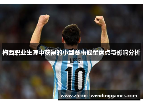 梅西职业生涯中获得的小型赛事冠军盘点与影响分析