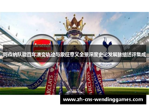 阿森纳队徽百年演变轨迹与象征意义全景深度史论发展脉络述评集成