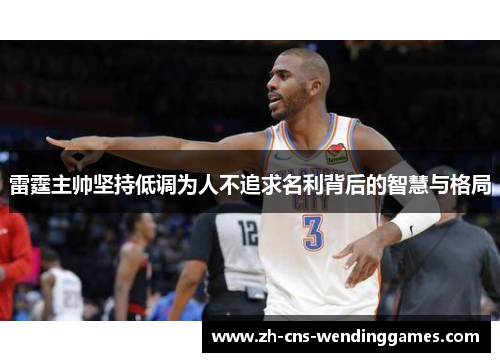 雷霆主帅坚持低调为人不追求名利背后的智慧与格局