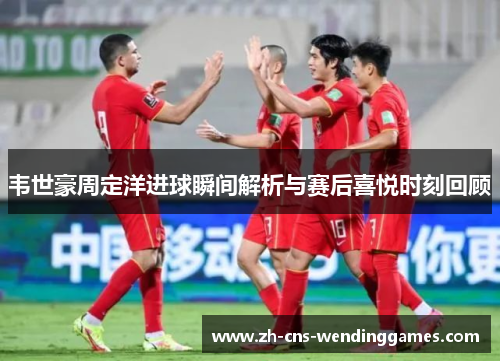 韦世豪周定洋进球瞬间解析与赛后喜悦时刻回顾