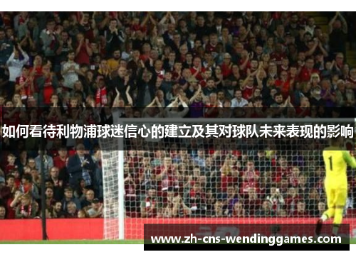 如何看待利物浦球迷信心的建立及其对球队未来表现的影响