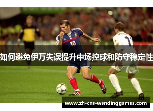 如何避免伊万失误提升中场控球和防守稳定性