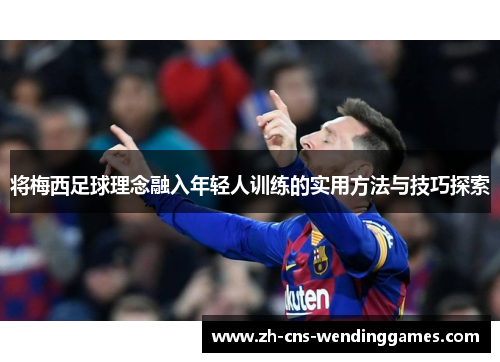 将梅西足球理念融入年轻人训练的实用方法与技巧探索