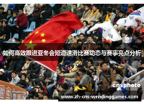 如何高效跟进亚冬会短道速滑比赛动态与赛事亮点分析