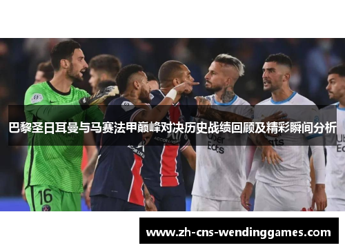 巴黎圣日耳曼与马赛法甲巅峰对决历史战绩回顾及精彩瞬间分析