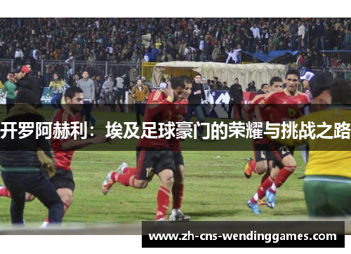 开罗阿赫利：埃及足球豪门的荣耀与挑战之路