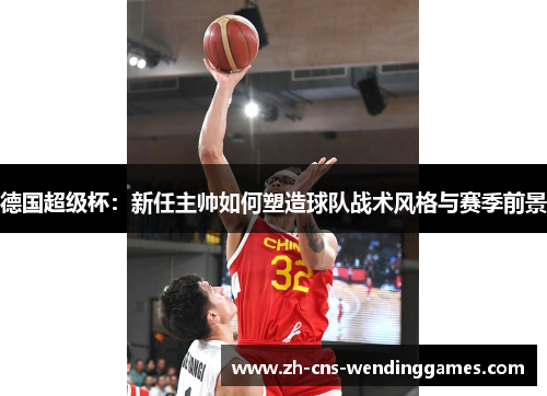德国超级杯：新任主帅如何塑造球队战术风格与赛季前景