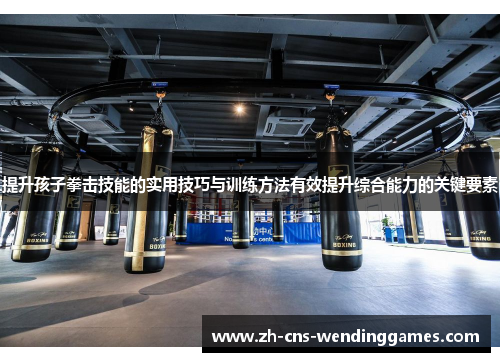 提升孩子拳击技能的实用技巧与训练方法有效提升综合能力的关键要素