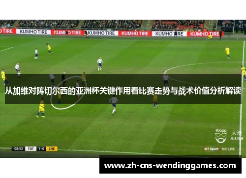 从加维对阵切尔西的亚洲杯关键作用看比赛走势与战术价值分析解读 从加维对阵切尔西的亚洲杯关键作用看比赛走势与战术价值分析解读