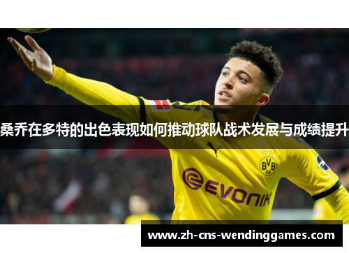 桑乔在多特的出色表现如何推动球队战术发展与成绩提升 桑乔在多特的出色表现如何推动球队战术发展与成绩提升
