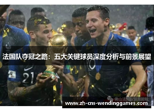 法国队夺冠之路:五大关键球员深度分析与前景展望 法国队夺冠之路:五大关键球员深度分析与前景展望