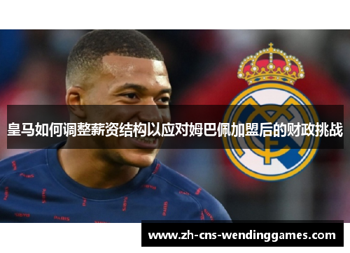 皇马如何调整薪资结构以应对姆巴佩加盟后的财政挑战 皇马如何调整薪资结构以应对姆巴佩加盟后的财政挑战