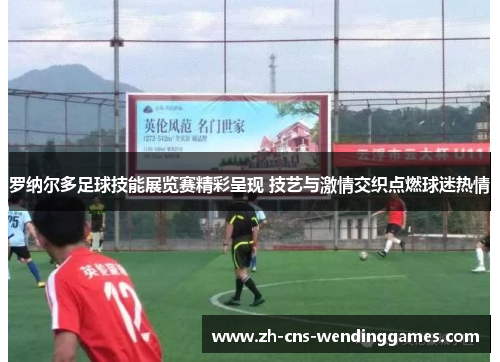 罗纳尔多足球技能展览赛精彩呈现 技艺与激情交织点燃球迷热情 罗纳尔多足球技能展览赛精彩呈现 技艺与激情交织点燃球迷热情