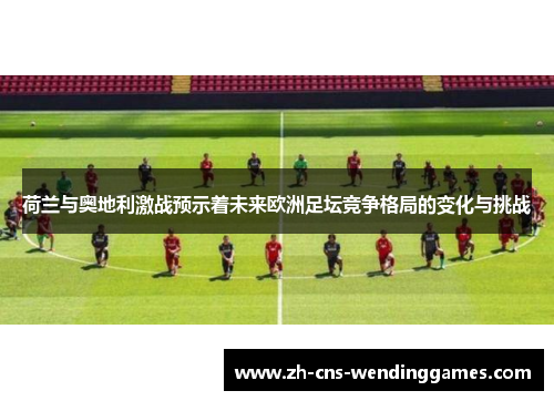 荷兰与奥地利激战预示着未来欧洲足坛竞争格局的变化与挑战 荷兰与奥地利激战预示着未来欧洲足坛竞争格局的变化与挑战