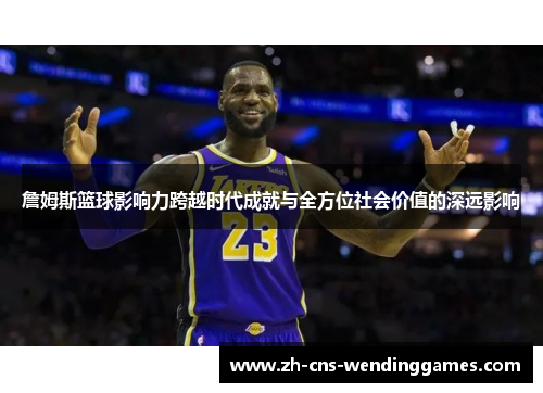 詹姆斯篮球影响力跨越时代成就与全方位社会价值的深远影响 詹姆斯篮球影响力跨越时代成就与全方位社会价值的深远影响