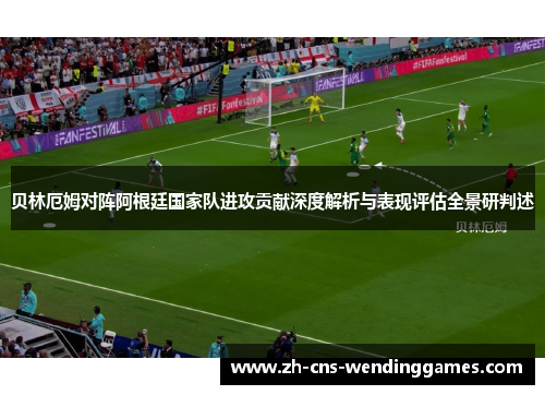 贝林厄姆对阵阿根廷国家队进攻贡献深度解析与表现评估全景研判述 贝林厄姆对阵阿根廷国家队进攻贡献深度解析与表现评估全景研判述