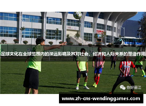 足球文化在全球范围内的深远影响及其对社会、经济和人际关系的塑造作用 足球文化在全球范围内的深远影响及其对社会、经济和人际关系的塑造作用